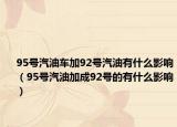 95号汽油车加92号汽油有什么影响（95号汽油加成92号的有什么影响）
