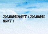 怎么确定缸垫坏了（怎么确定缸垫冲了）