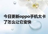 今日更新oppo手机太卡了怎么让它变快