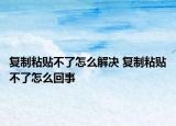 复制粘贴不了怎么解决 复制粘贴不了怎么回事