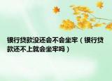 银行贷款没还会不会坐牢（银行贷款还不上就会坐牢吗）