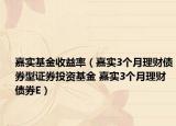 嘉实基金收益率（嘉实3个月理财债券型证券投资基金 嘉实3个月理财债券E）