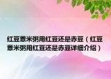 红豆薏米粥用红豆还是赤豆（红豆薏米粥用红豆还是赤豆详细介绍）