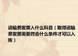 运输费发票入什么科目（取得运输费发票需要符合什么条件才可以入账）