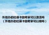 外地办的社保卡回老家可以激活吗（外地办的社保卡回老家可以用吗）