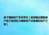 房子婚前财产怎样界定（如何确定婚前房产房子如何区分婚前财产还是婚后财产介绍）