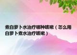煮白萝卜水治疗哪种咳嗽（怎么用白萝卜煮水治疗咳嗽）