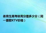 体育生高考体育分是多少分（同一首歌KTV价格）