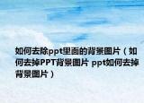 如何去除ppt里面的背景图片（如何去掉PPT背景图片 ppt如何去掉背景图片）