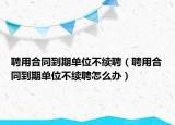 聘用合同到期单位不续聘（聘用合同到期单位不续聘怎么办）