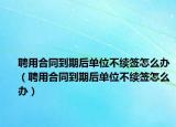 聘用合同到期后单位不续签怎么办（聘用合同到期后单位不续签怎么办）