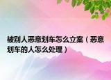 被别人恶意划车怎么立案（恶意划车的人怎么处理）