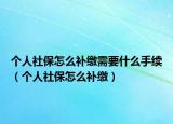 个人社保怎么补缴需要什么手续（个人社保怎么补缴）