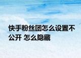 快手粉丝团怎么设置不公开 怎么隐藏