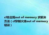 cf总出现out of memory 求解决方法（cf穿越火线out of memory错误）