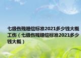 七级伤残赔偿标准2021多少钱大概工伤（七级伤残赔偿标准2021多少钱大概）