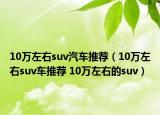 10万左右suv汽车推荐（10万左右suv车推荐 10万左右的suv）