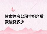 甘肃住房公积金组合贷款能贷多少