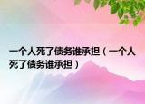 一个人死了债务谁承担（一个人死了债务谁承担）