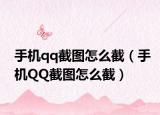 手机qq截图怎么截（手机QQ截图怎么截）