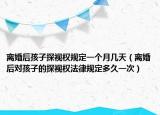 离婚后孩子探视权规定一个月几天（离婚后对孩子的探视权法律规定多久一次）