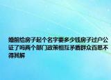婚前给房子起个名字要多少钱房子过户公证了吗两个部门政策相互矛盾群众百思不得其解