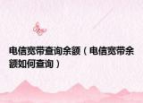 电信宽带查询余额（电信宽带余额如何查询）
