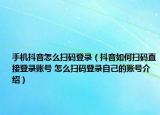 手机抖音怎么扫码登录（抖音如何扫码直接登录账号 怎么扫码登录自己的账号介绍）