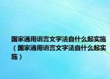 国家通用语言文字法自什么起实施（国家通用语言文字法自什么起实施）