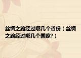 丝绸之路经过哪几个省份（丝绸之路经过哪几个国家?）