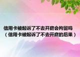 信用卡被起诉了不去开庭会拘留吗（信用卡被起诉了不去开庭的后果）