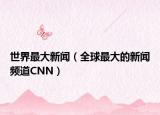 世界最大新闻（全球最大的新闻频道CNN）