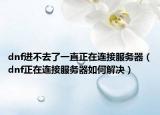 dnf进不去了一直正在连接服务器（dnf正在连接服务器如何解决）