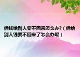 借钱给别人要不回来怎么办?（借给别人钱要不回来了怎么办呢）