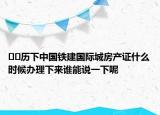 ﻿﻿历下中国铁建国际城房产证什么时候办理下来谁能说一下呢