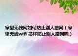家里无线网如何防止别人蹭网（家里无线wifi 怎样防止别人蹭网呢）