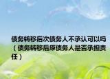 债务转移后次债务人不承认可以吗（债务转移后原债务人是否承担责任）