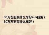 30万左右买什么车好suv四驱（30万左右买什么车好）