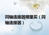 同轴连接器哪里买（同轴连接器）