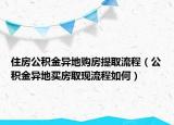 住房公积金异地购房提取流程（公积金异地买房取现流程如何）