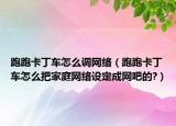 跑跑卡丁车怎么调网络（跑跑卡丁车怎么把家庭网络设定成网吧的?）