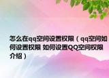 怎么在qq空间设置权限（qq空间如何设置权限 如何设置QQ空间权限介绍）