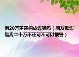 借20万不还构成诈骗吗（朋友欺诈借我二十万不还可不可以报警）