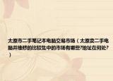 太原市二手笔记本电脑交易市场（太原卖二手电脑并维修的比较集中的市场有哪些?地址在何处?）