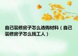 自己装修房子怎么选购材料（自己装修房子怎么找工人）