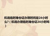 机场临时身份证办理时间是24小时么?（机场办理临时身份证24小时吗）