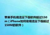 苹果手机用流量下载软件超过150m（iPhone如何使用流量下载超过150M的软件）