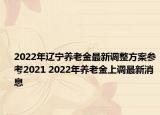 2022年辽宁养老金最新调整方案参考2021 2022年养老金上调最新消息