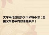 火车平均速度多少千米每小时（全国火车的平均时速是多少）