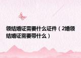 领结婚证需要什么证件（2婚领结婚证需要带什么）